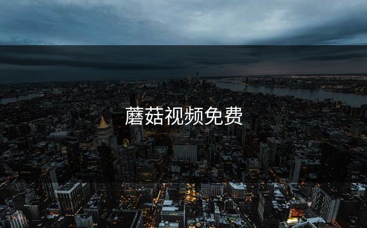 蘑菇视频免费 蘑菇视频免费