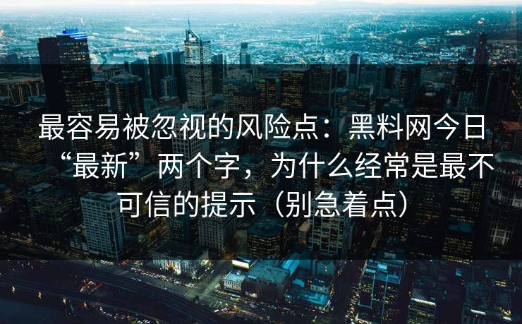 最容易被忽视的风险点：黑料网今日“最新”两个字，为什么经常是最不可信的提示（别急着点）