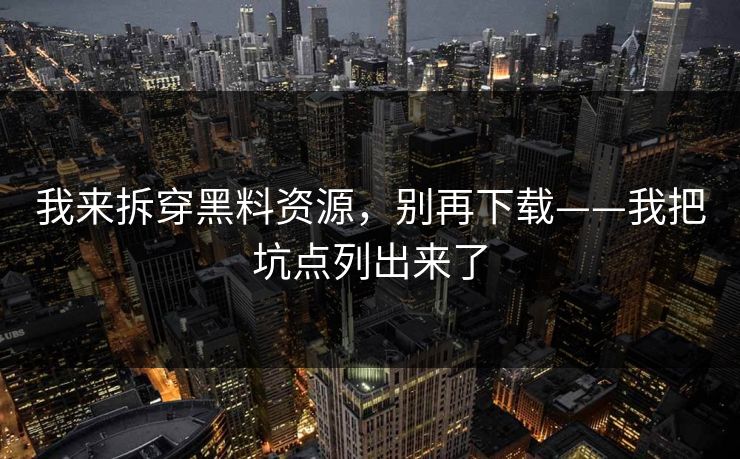 我来拆穿黑料资源，别再下载——我把坑点列出来了