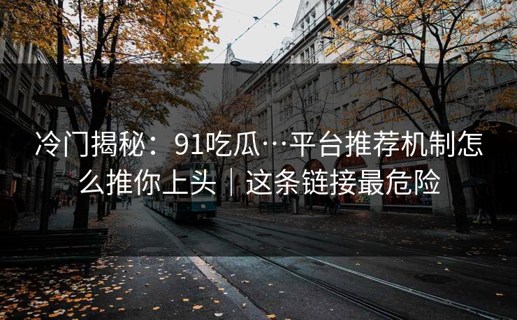 冷门揭秘：91吃瓜…平台推荐机制怎么推你上头｜这条链接最危险