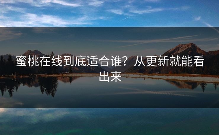 蜜桃在线到底适合谁？从更新就能看出来