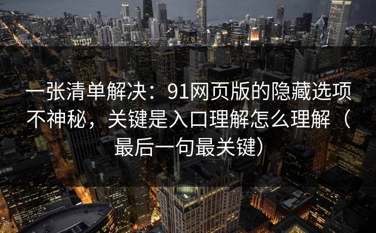 一张清单解决：91网页版的隐藏选项不神秘，关键是入口理解怎么理解（最后一句最关键）