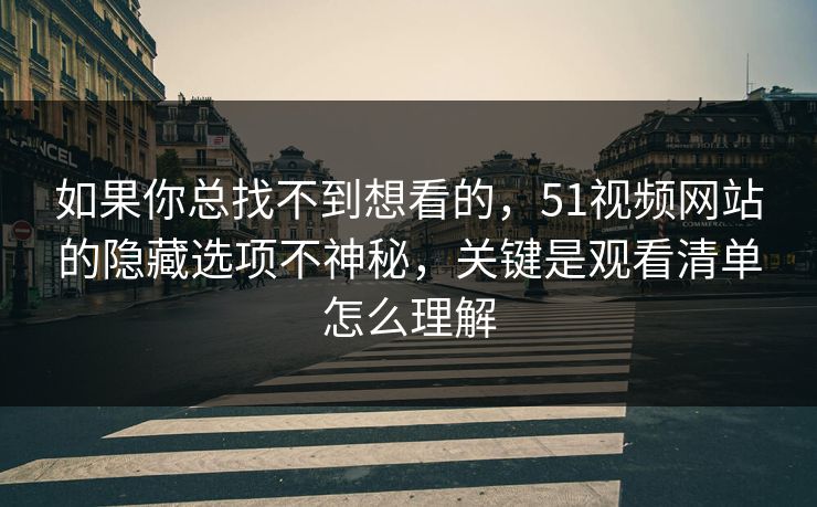 如果你总找不到想看的，51视频网站的隐藏选项不神秘，关键是观看清单怎么理解
