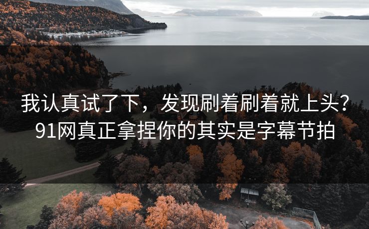 我认真试了下,发现刷着刷着就上头?91网真正拿捏你的其实是字幕节拍 我认真试了下,发现刷着刷着就上头?91网真正拿捏你的其实是字幕节拍