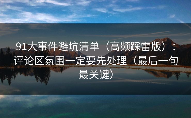91大事件避坑清单（高频踩雷版）：评论区氛围一定要先处理（最后一句最关键）