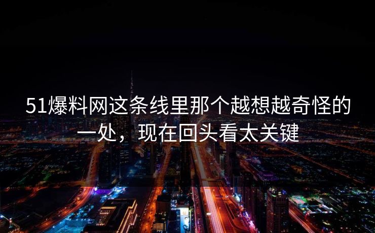 51爆料网这条线里那个越想越奇怪的一处，现在回头看太关键