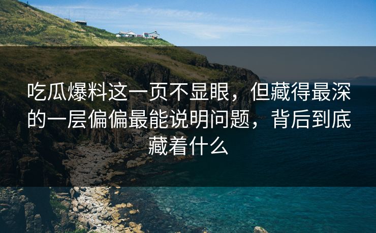 吃瓜爆料这一页不显眼，但藏得最深的一层偏偏最能说明问题，背后到底藏着什么